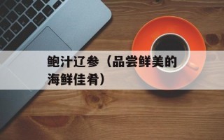 鲍汁辽参（品尝鲜美的海鲜佳肴）