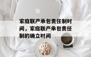 家庭联产承包责任制时间，家庭联产承包责任制的确立时间