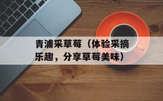 青浦采草莓（体验采摘乐趣，分享草莓美味）