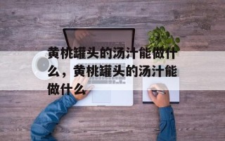 黄桃罐头的汤汁能做什么，黄桃罐头的汤汁能做什么