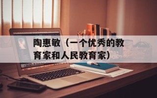 陶惠敏（一个优秀的教育家和人民教育家）