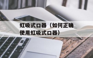 虹吸式口器（如何正确使用虹吸式口器）