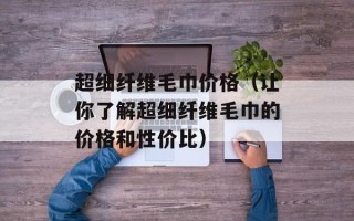 超细纤维毛巾价格（让你了解超细纤维毛巾的价格和性价比）
