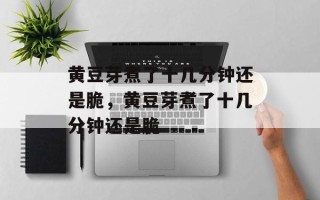 黄豆芽煮了十几分钟还是脆，黄豆芽煮了十几分钟还是脆