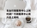 东台行政服务中心上班时间？行政服务中心周六日上班吗