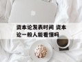 资本论发表时间 资本论一般人能看懂吗