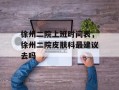 徐州二院上班时间表，徐州二院皮肤科最建议去吗