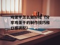鸡蛋干怎么做好吃（分享鸡蛋干的制作技巧和口感调配）
