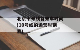 北京十号线首末车时间(10号线的运营时刻表)