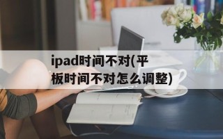 ipad时间不对(平板时间不对怎么调整)
