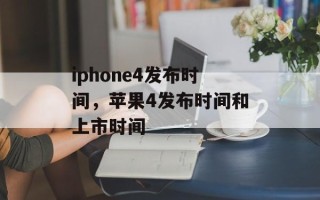 iphone4发布时间，苹果4发布时间和上市时间