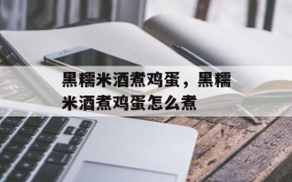 黑糯米酒煮鸡蛋，黑糯米酒煮鸡蛋怎么煮