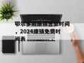 鄂尔多斯康镇营业时间，2024康镇免费时间表