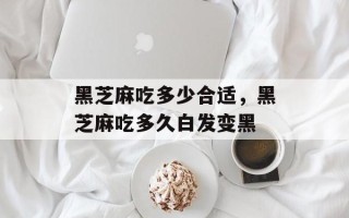 黑芝麻吃多少合适，黑芝麻吃多久白发变黑