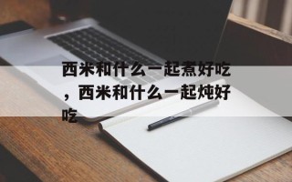 西米和什么一起煮好吃，西米和什么一起炖好吃