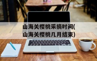 山海关樱桃采摘时间(山海关樱桃几月结束)
