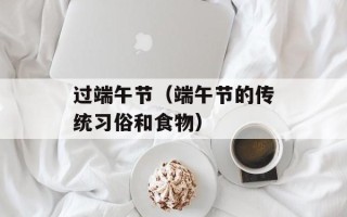 过端午节（端午节的传统习俗和食物）