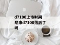d7100上市时间 尼康d7100落后了吗