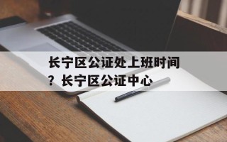 长宁区公证处上班时间？长宁区公证中心