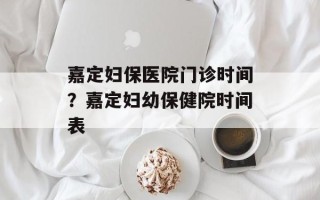 嘉定妇保医院门诊时间？嘉定妇幼保健院时间表