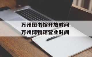 万州图书馆开放时间 万州博物馆营业时间