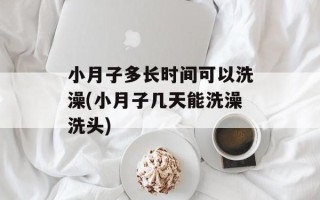 小月子多长时间可以洗澡(小月子几天能洗澡洗头)