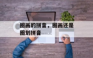 圈画的拼音，圈画还是圈划拼音