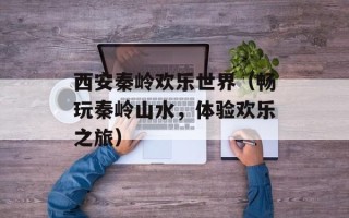 西安秦岭欢乐世界（畅玩秦岭山水，体验欢乐之旅）