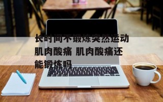 长时间不锻炼突然运动肌肉酸痛 肌肉酸痛还能锻炼吗