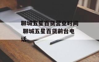 聊城五星百货营业时间 聊城五星百货前台电话