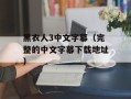 黑衣人3中文字幕（完整的中文字幕下载地址）