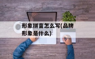 形象拼音怎么写(品牌形象是什么)