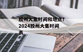 胶州大集时间和地点？2024胶州大集时间表