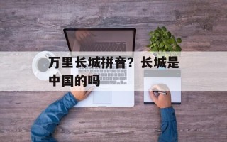 万里长城拼音？长城是中国的吗