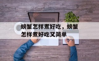 螃蟹怎样煮好吃，螃蟹怎样煮好吃又简单