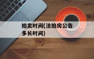 拍卖时间(法拍房公告多长时间)
