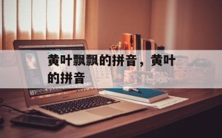 黄叶飘飘的拼音，黄叶的拼音