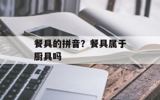 餐具的拼音？餐具属于厨具吗