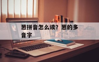 葱拼音怎么读？葱的多音字