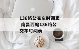 136路公交车时间表 南昌西站136路公交车时间表