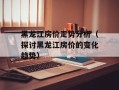 黑龙江房价走势分析（探讨黑龙江房价的变化趋势）