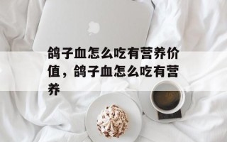 鸽子血怎么吃有营养价值，鸽子血怎么吃有营养