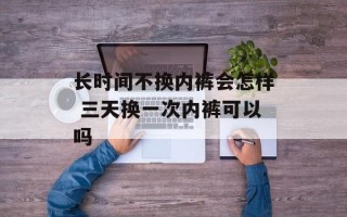 长时间不换内裤会怎样 三天换一次内裤可以吗
