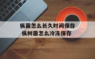 枞菌怎么长久时间保存 枞树菌怎么冷冻保存