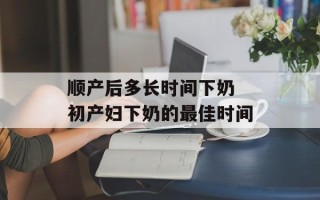 顺产后多长时间下奶 初产妇下奶的最佳时间