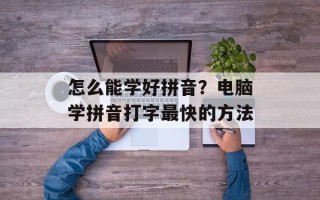 怎么能学好拼音？电脑学拼音打字最快的方法