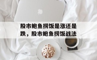股市鲍鱼捞饭是涨还是跌，股市鲍鱼捞饭战法
