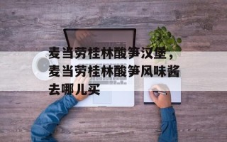 麦当劳桂林酸笋汉堡，麦当劳桂林酸笋风味酱去哪儿买