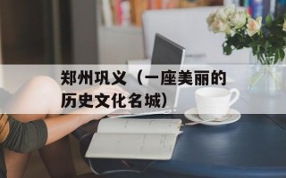 郑州巩义（一座美丽的历史文化名城）