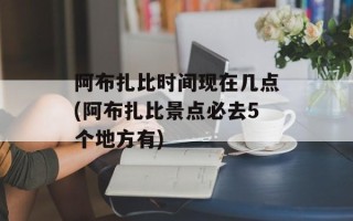 阿布扎比时间现在几点(阿布扎比景点必去5个地方有)